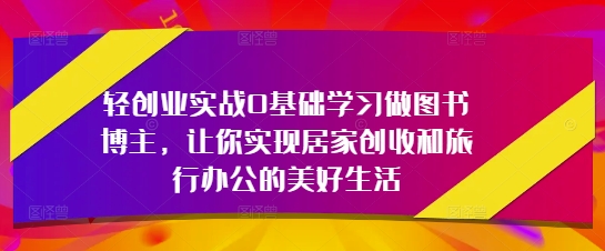 轻创业实战0基础学习做图书博主，让你实现居家创收和旅行办公的美好生活_微雨项目网