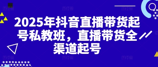 2025年抖音直播带货起号私教班，直播带货全渠道起号_微雨项目网