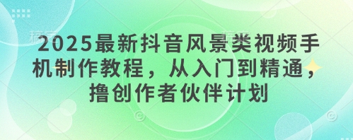 2025最新抖音风景类视频手机制作教程，从入门到精通，撸创作者伙伴计划_微雨项目网