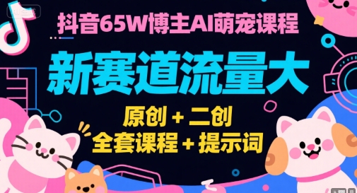 抖音65W博主AI萌宠课程，新赛道流量大，原创+二创，全套课程+提示词_微雨项目网