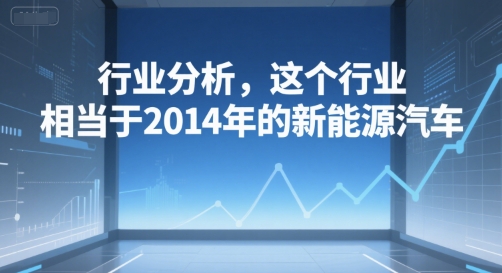 付费文章：行业分析，这个行业，相当于2014年的新能源汽车_微雨项目网