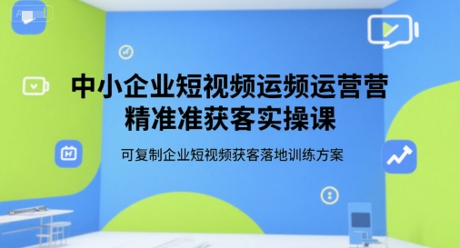 中小企业短视频运营精准获客实操课，可复制企业短视频获客落地训练方案_微雨项目网