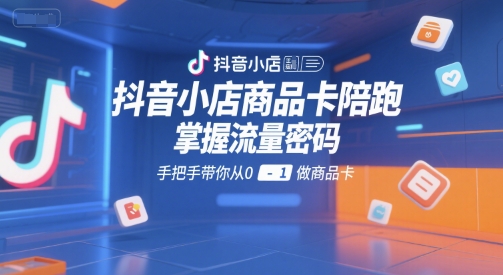 抖音小店商品卡陪跑，掌握流量密码，手把手带你从0-1做商品卡_微雨项目网