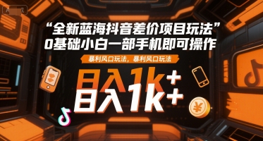 全新蓝海抖音差价项目玩法，0基础小白一部手机即可操作，暴利风口玩法，日入1k+【揭秘】_微雨项目网