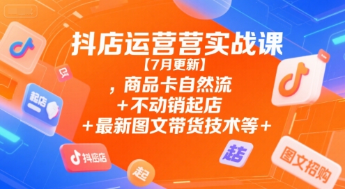 抖店运营实战课【7月更新】,商品卡自然流+不动销起店+最新图文带货技术等_微雨项目网