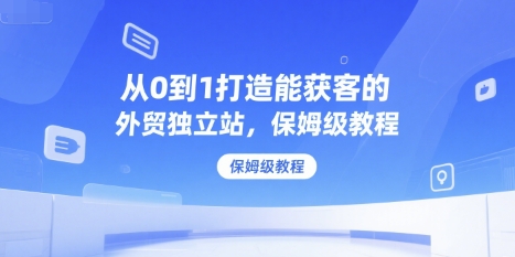 从0到1打造能获客的外贸独立站，保姆级教程_微雨项目网