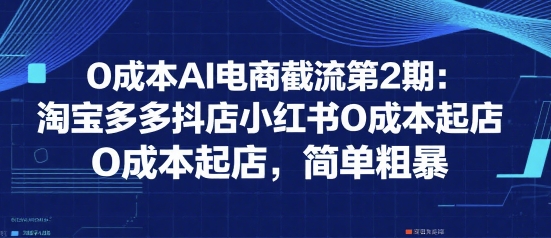 0成本AI电商截流第2期：淘宝多多抖店小红书0成本起店，简单粗暴_微雨项目网