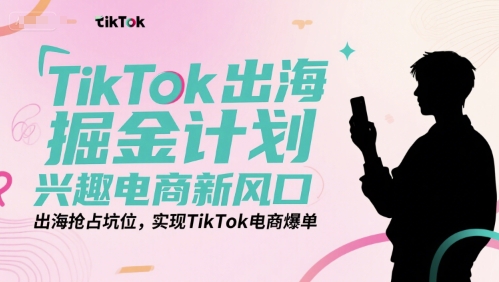 TikTok出海掘金计划，兴趣电商新风口，出海抢占坑位，实现TikTok电商爆单_微雨项目网