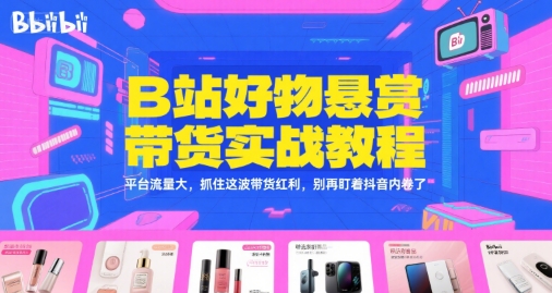 B站好物悬赏带货实战教程，平台流量大，抓住这波带货红利，别再盯着抖音内卷了_微雨项目网