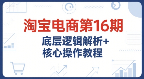 淘宝电商第16期，底层逻辑解析+核心操作教程，运营、推广提升能力的必学课程+配套资料_微雨项目网