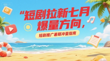 短剧拉新七月爆量方向，短剧推广暑期冲量指南_微雨项目网