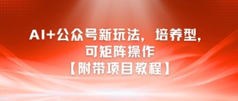 AI+公众号新玩法之培养型，可矩阵操作【附带项目教程】_微雨项目网