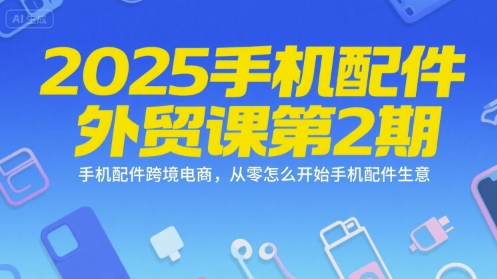 2025手机配件外贸课第2期，手机配件跨境电商，从零怎么开始手机配件生意_微雨项目网