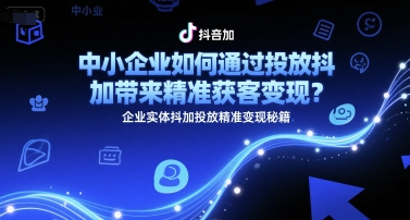 中小企业如何通过投放抖加带来精准获客变现？企业实体抖加投放精准变现秘籍_微雨项目网