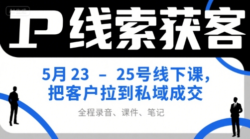 IP线索获客5月23-25号线下课，把客户拉到私域成交（录音+课件+笔记）_微雨项目网