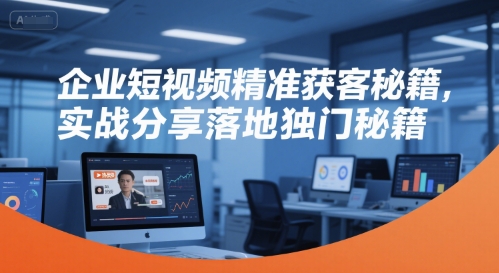 企业短视频精准获客秘籍，实战分享落地独门秘籍_微雨项目网