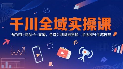 千川全域实操课，短视频+商品卡+直播，全域计划基础搭建，全面提升全域投放_微雨项目网