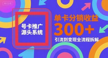 号卡推广源头系统，单卡分销收益3张+，引流到变现全流程拆解【揭秘】_微雨项目网