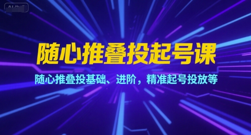 随心推叠投起号课，随心推叠投基础、进阶，精准起号投放等_微雨项目网