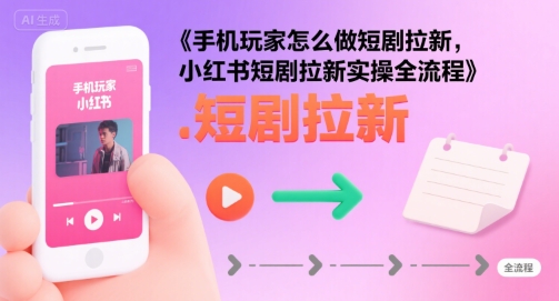 手机玩家怎么做短剧拉新，小红书短剧拉新实操全流程_微雨项目网