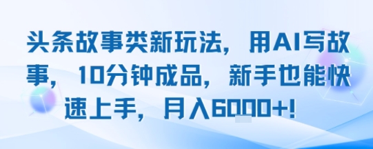 头条故事类新玩法，用AI写故事，10分钟成品，新手也能快速上手，月入6k+_微雨项目网