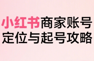 小红书电商全链路实战从定位到爆单，系统拆解小红书商家起号全流程（更新）_微雨项目网