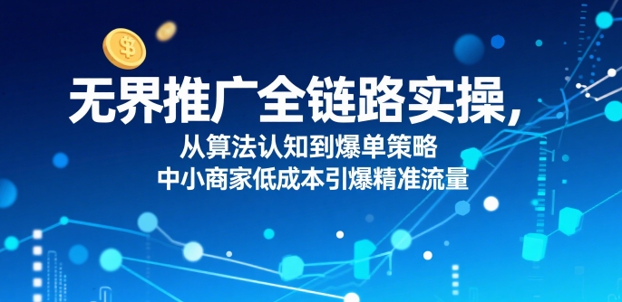 ​无界推广全链路实操，从算法认知到爆单策略，中小商家低成本引爆精准流量_微雨项目网