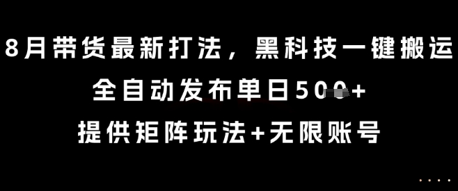 8月带货最新打法，黑科技一键搬运，全自动发布单日5张+，提供矩阵玩法+无限账号【揭秘】_微雨项目网