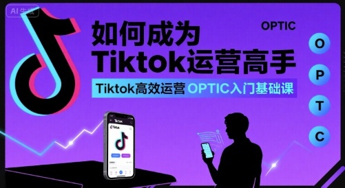 如何成为Tiktok运营高手，Tiktok高效运营OPTIC入门基础课_微雨项目网