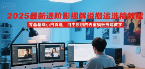 2025最新进阶影视解说搬运洗稿教程，零基础小白首选，自主原创的去重模板搭建教学_微雨项目网