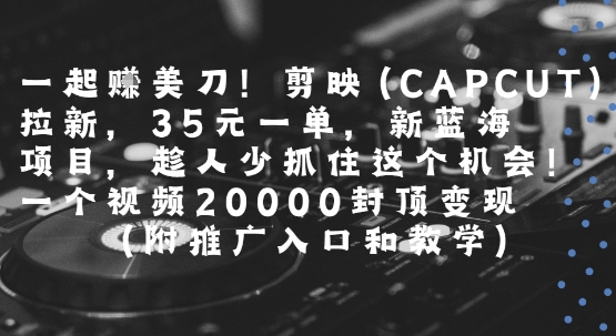 一起挣美刀!剪映(CAPCUT)拉新，35米一单，新蓝海项目，一个视频2w封顶变现(附推广入口和教学)_微雨项目网