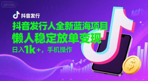 抖音发行人全新蓝海项目，懒人稳定放单变现,，日入1k+，手机操作【揭秘】_微雨项目网