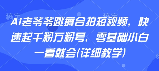 AI老爷爷跳舞合拍短视频，快速起千粉万粉号，零基础小白一看就会(详细教学)_微雨项目网