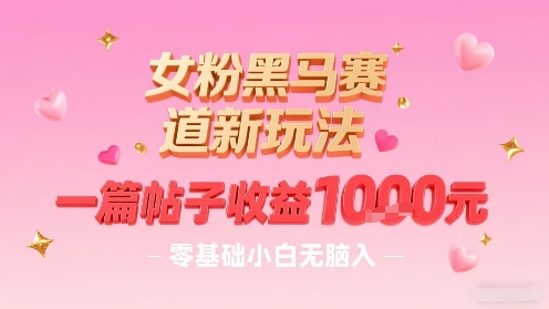 女粉黑马赛道新玩法，一篇帖子收益1k，零基础小白无脑入非常适合_微雨项目网