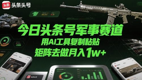 今日头条号军事赛道，用AI工具复制粘贴，矩阵去做月入1w+_微雨项目网