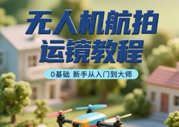 无人机航拍运镜教程，0基础新手从入门到大师_微雨项目网