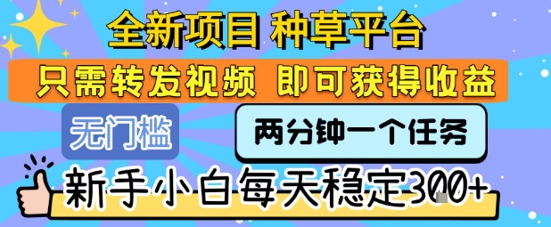 全新项目 种草平台 只需要转发任务视频 即可获得收益 新手小白每天稳定3张+【揭秘】_微雨项目网