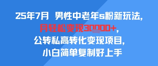 25年7月男性中老年s粉新玩法，月轻松变现3W+，公转私高转化变现项目，小白简单复制好上手_微雨项目网