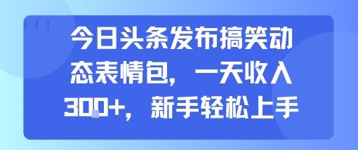 今日头条发布搞笑动态表情包，一天收入3张+，新手轻松上手_微雨项目网