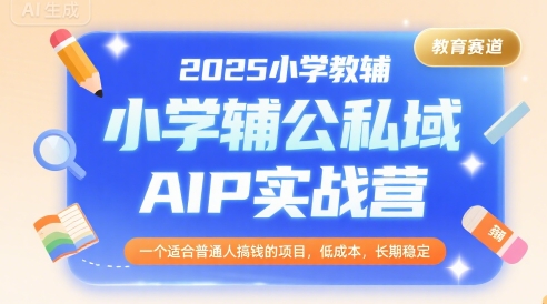 2025小学教辅公私域AIP实战营，一个适合普通人搞钱的项目，低成本，长期稳定_微雨项目网