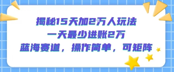 揭秘15天加2W人玩法，一天最少2万进账，蓝海赛道，操作简单，可矩阵_微雨项目网