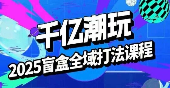 2025盲盒全域全套打法课，盲盒起号、选品、话术、私域等_微雨项目网