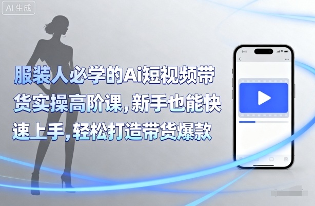 服装人必学的Ai短视频带货实操高阶课，新手也能快速上手，轻松打造带货爆款_微雨项目网