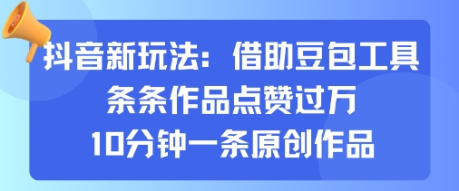 抖音新玩法，借助豆包工具，条条作品点赞过万，10分钟一条原创作品_微雨项目网