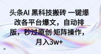 头条AI 黑科技搬砖 一键爆改各平台爆文，自动排版，秒过原创 矩阵操作，月入3w+【揭秘】_微雨项目网