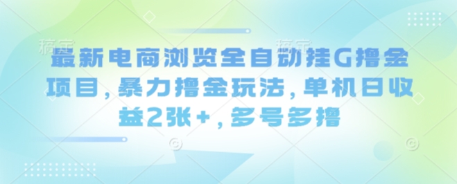 最新电商浏览全自动挂G撸金项目，暴力撸金玩法，单机日收益2张+，多号多撸【揭秘】_微雨项目网