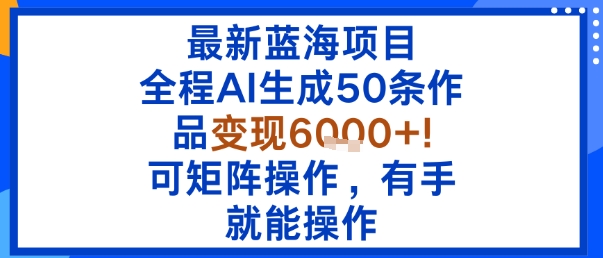 最新蓝海项目：全程AI生成50条作品变现6k+，可矩阵操作，有手就能操作_微雨项目网