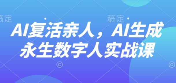 AI“复活”亲人，AI生成永生数字人实战课_微雨项目网
