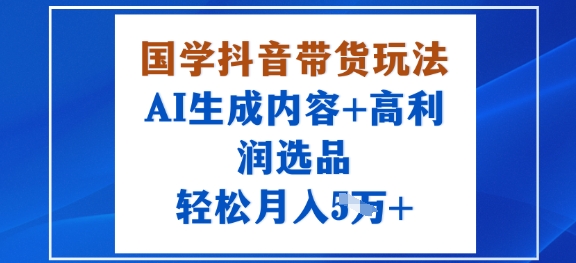 国学抖音带货玩法，AI生成内容+高利润选品，轻松月入1W+_微雨项目网