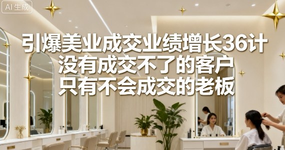 引爆美业成交业绩增长36计，没有成交不了的客户，只有不会成交的老板_微雨项目网